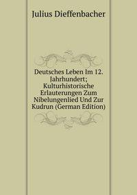 Deutsches Leben Im 12. Jahrhundert; Kulturhistorische Erlauterungen Zum Nibelungenlied Und Zur Kudrun (German Edition)