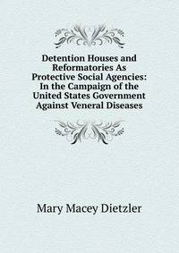 Detention Houses and Reformatories As Protective Social Agencies: In the Campaign of the United States Government Against Veneral Diseases