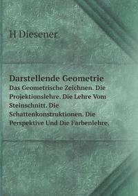 Darstellende Geometrie: Das Geometrische Zeichnen. Die Projektionslehre.--Die Lehre Vom Steinschnitt. Die Schattenkonstruktionen. Die Perspektive Und Die Farbenlehre (German Edition)