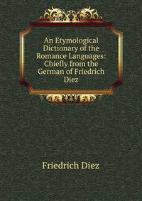 An Etymological Dictionary of the Romance Languages: Chiefly from the German of Friedrich Diez