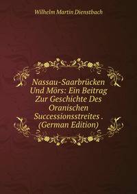 Nassau-Saarbrucken Und Mors: Ein Beitrag Zur Geschichte Des Oranischen Successionsstreites . (German Edition)