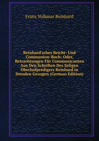 Reinhard'sches Beicht- Und Communion-Buch: Oder, Betrachtungen F?r Communicanten Aus Den Schriften Des Seligen Oberhofpredigers Reinhard in Dresden Gezogen (German Edition)