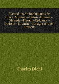 Excursions Archeologiques En Grece: Mycenes--Delos--Athenes--Olympie--Eleusis--Epidaure--Dodone--Tirynthe--Tanagra (French Edition)