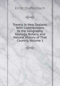 Travels in New Zealand: With Contributions to the Geography, Geology, Botany, and Natural History of That Country, Volume 1