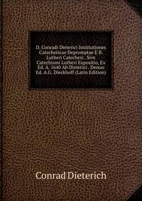 D. Conradi Dieterici Institutiones Catecheticae Depromptae E B. Lutheri Catechesi . Sive Catechismi Lutheri Expositio, Ex Ed. A. 1640 Ab Dieterici . Denuo Ed. A.G. Dieckhoff (Latin Edition)