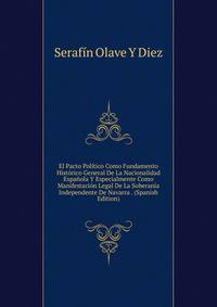 El Pacto Politico Como Fundamento Historico General De La Nacionalidad Espanola Y Especialmente Como Manifestacion Legal De La Soberania Independente De Navarra . (Spanish Edition)