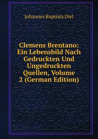 Clemens Brentano: Ein Lebensbild Nach Gedruckten Und Ungedruckten Quellen, Volume 2 (German Edition)