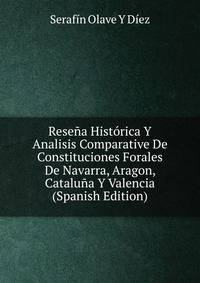 Resena Historica Y Analisis Comparative De Constituciones Forales De Navarra, Aragon, Cataluna Y Valencia (Spanish Edition)
