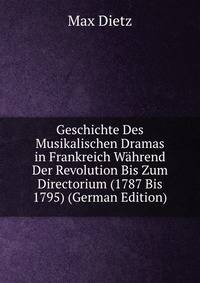 Geschichte Des Musikalischen Dramas in Frankreich Wahrend Der Revolution Bis Zum Directorium (1787 Bis 1795) (German Edition)