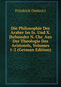 Die Philosophie Der Araber Im Ix. Und X. Jhrhunder N. Chr. Aus Der Theologie Des Aristotels, Volumes 1-2 (German Edition)