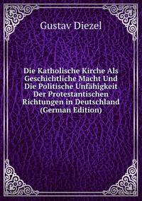 Die Katholische Kirche Als Geschichtliche Macht Und Die Politische Unfahigkeit Der Protestantischen Richtungen in Deutschland (German Edition)