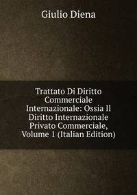 Trattato Di Diritto Commerciale Internazionale: Ossia Il Diritto Internazionale Privato Commerciale, Volume 1 (Italian Edition)