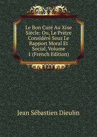 Le Bon Cure Au Xixe Siecle: Ou, Le Pretre Considere Sous Le Rapport Moral Et Social, Volume 1 (French Edition)