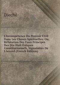 L'Incomp?tence Du Pouvoir Civil Dans Les Choses Spirituelles: Ou, R?futation Des Faux Principes Des Dix-Huit ?v?ques Constitutionnels, Signataires De L'Accord (French Edition)