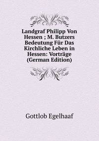 Landgraf Philipp Von Hessen ; M. Butzers Bedeutung F?r Das Kirchliche Leben in Hessen: Vortr?ge (German Edition)