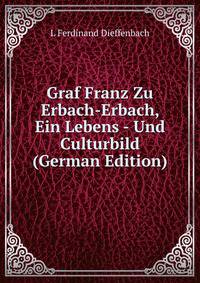 Graf Franz Zu Erbach-Erbach, Ein Lebens - Und Culturbild (German Edition)