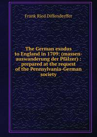 The German exodus to England in 1709: (massen-auswanderung der Pfalzer) : prepared at the request of the Pennsylvania-German society