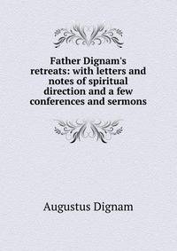 Father Dignam's retreats: with letters and notes of spiritual direction and a few conferences and sermons