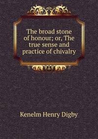 The broad stone of honour; or, The true sense and practice of chivalry
