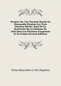 S?vigni: Ou, Une Paroisse Rurale En Normandie Pendant Les Trois Derniers Si?cles. Suivi De La Recherche De La Noblesse En 1666 Dans Les ?lections D'argentan Et De Falaise (French Edition)