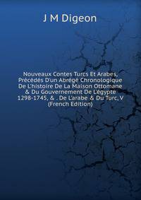 Nouveaux Contes Turcs Et Arabes, Pr?c?d?s D'un Abr?g? Chronologique De L'histoire De La Maison Ottomane &amp; Du Gouvernement De L'?gypte 1298-1745, &amp; . De L'arabe &amp; Du Turc, V (French Edition)