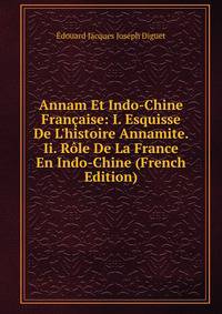 Annam Et Indo-Chine Fran?aise: I. Esquisse De L'histoire Annamite. Ii. R?le De La France En Indo-Chine (French Edition)
