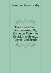 The Lover's Seat: Kathem?rina; Or, Common Things in Relation to Beauty, Virtue, and Truth