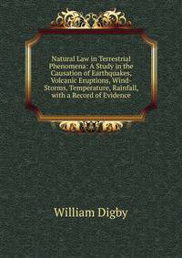 Natural Law in Terrestrial Phenomena: A Study in the Causation of Earthquakes, Volcanic Eruptions, Wind-Storms, Temperature, Rainfall, with a Record of Evidence