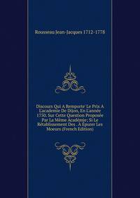 Discours Qui A Remporte' Le Prix A L'academie De Dijon, En L'ann?e 1750. Sur Cette Question Propos?e Par La M?me Acad?mie; Si Le R?tablissement Des . ? ?purer Les Moeurs (French Edition)