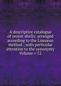 A descriptive catalogue of recent shells: arranged according to the Linn?an method ; with particular attention to the synonymy Volume v 12