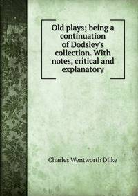 Old plays; being a continuation of Dodsley's collection. With notes, critical and explanatory