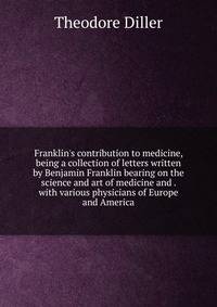 Franklin's contribution to medicine, being a collection of letters written by Benjamin Franklin bearing on the science and art of medicine and . with various physicians of Europe and America