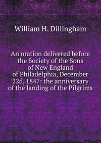 An oration delivered before the Society of the Sons of New England of Philadelphia, December 22d, 1847: the anniversary of the landing of the Pilgrims