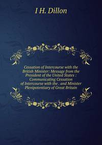 Cessation of Intercourse with the British Minister: Message from the President of the United States : Communicating Cessation of Intercourse with the . and Minister Plenipotentiary of Great Britain