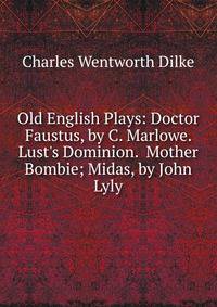 Old English Plays: Doctor Faustus, by C. Marlowe. Lust's Dominion. Mother Bombie; Midas, by John Lyly