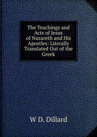 The Teachings and Acts of Jesus of Nazareth and His Apostles: Literally Translated Out of the Greek