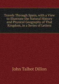 Travels Through Spain, with a View to Illustrate the Natural History and Physical Geography of That Kingdom, in a Series of Letters
