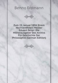 Zum 22. Januar 1894 Ihrem Hochverehrten Meister Eduard Zeller: Die Mitherausgeber Des Archivs Fur Geschichte Der Philosophie (German Edition)
