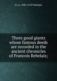 Three good giants whose famous deeds are recorded in the ancient chronicles of Francois Rebelais;