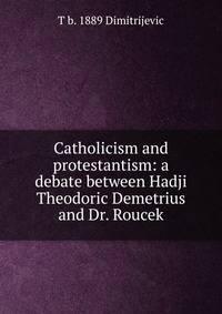 Catholicism and protestantism: a debate between Hadji Theodoric Demetrius and Dr. Roucek