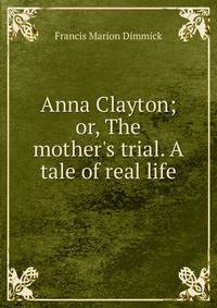 Anna Clayton; or, The mother's trial. A tale of real life