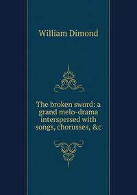 The broken sword: a grand melo-drama interspersed with songs, chorusses, &amp;c.