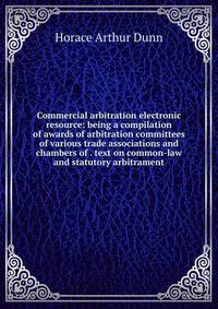 Commercial arbitration electronic resource: being a compilation of awards of arbitration committees of various trade associations and chambers of . text on common-law and statutory arbitrament