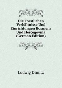 Die Forstlichen Verhaltnisse Und Einrichtungen Bosniens Und Hercegovina (German Edition)