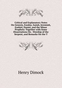 Critical and Explanatory Notes On Genesis, Exodus, Isaiah, Jeremiah, Ezekiel, Daniel, and the Minor Prophets: Together with Some Dissertations On . Worship of the Serpent, and Remarks On the T