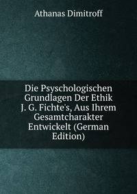 Die Psyschologischen Grundlagen Der Ethik J. G. Fichte's, Aus Ihrem Gesamtcharakter Entwickelt (German Edition)