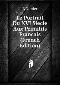 Le Portrait Du XVI Siecle Aux Primitifs Francais (French Edition)