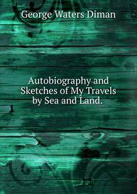 Autobiography and Sketches of My Travels by Sea and Land. .