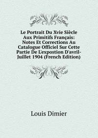 Le Portrait Du Xvie Si?cle Aux Primitifs Fran?ais: Notes Et Corrections Au Catalogue Officiel Sur Cette Partie De L'expostion D'avril-Juillet 1904 (French Edition)