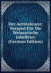 Der Aerntekranz; Vorspiel Fur Die Weimarische Jubelfeier (German Edition)
